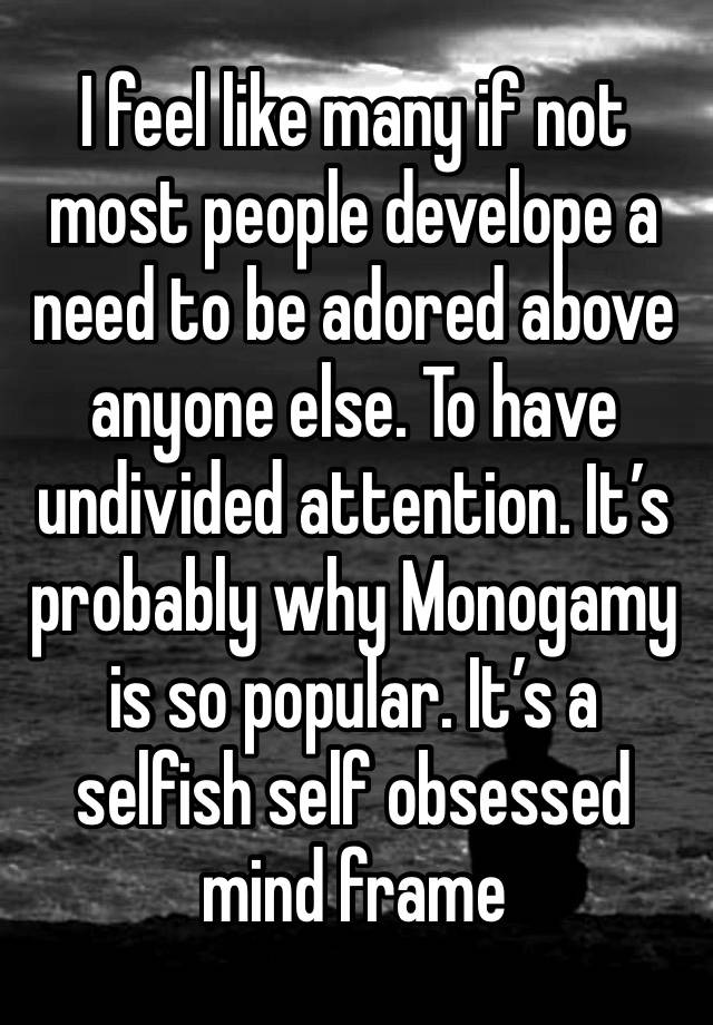 I feel like many if not most people develope a need to be adored above anyone else. To have undivided attention. It’s probably why Monogamy is so popular. It’s a selfish self obsessed mind frame 