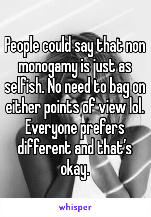 People could say that non monogamy is just as selfish. No need to bag on either points of view lol. Everyone prefers different and that’s okay. 