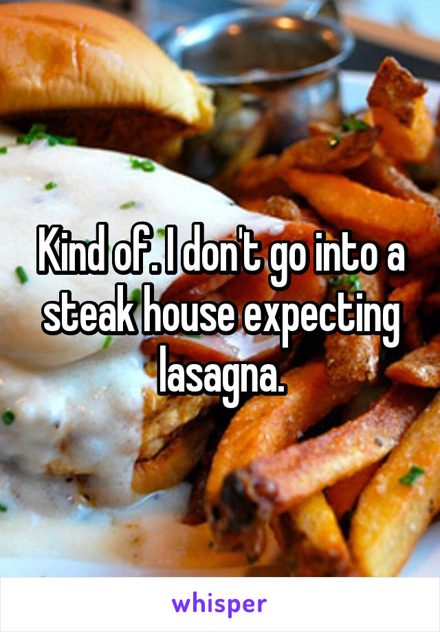 Kind of. I don't go into a steak house expecting lasagna.