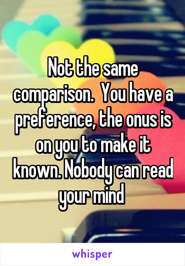 Not the same comparison.  You have a preference, the onus is on you to make it known. Nobody can read your mind 