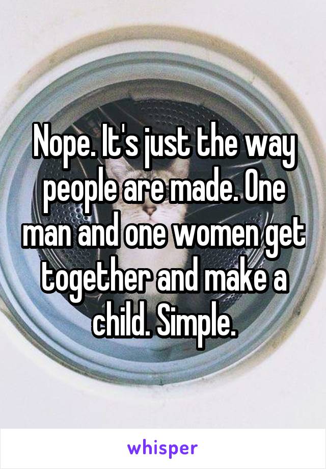 Nope. It's just the way people are made. One man and one women get together and make a child. Simple.