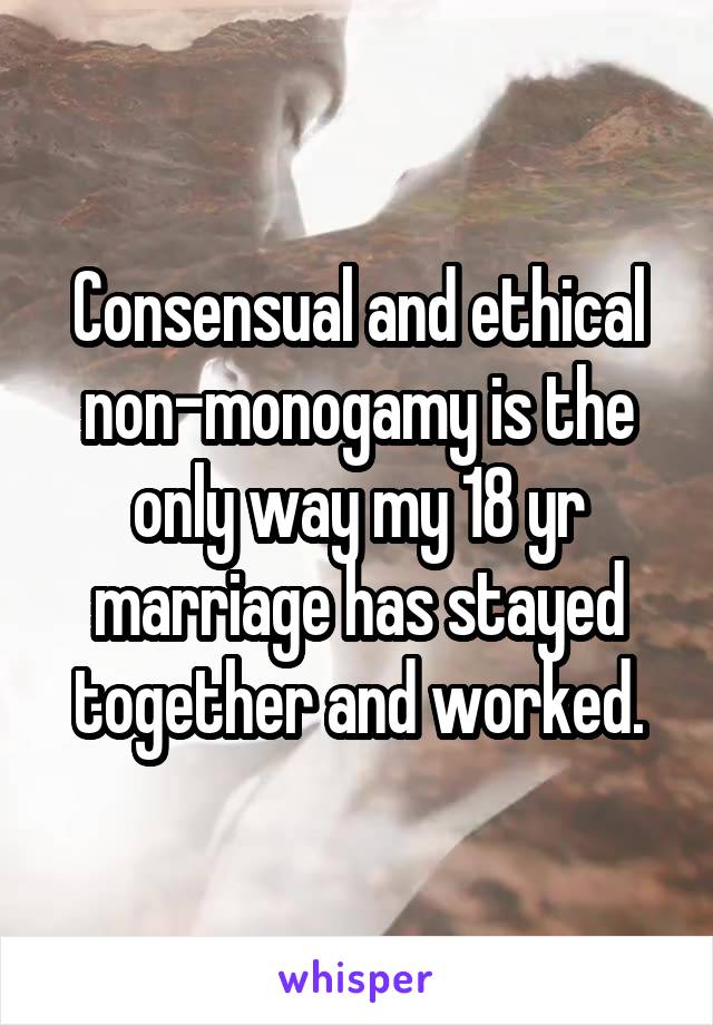 Consensual and ethical non-monogamy is the only way my 18 yr marriage has stayed together and worked.