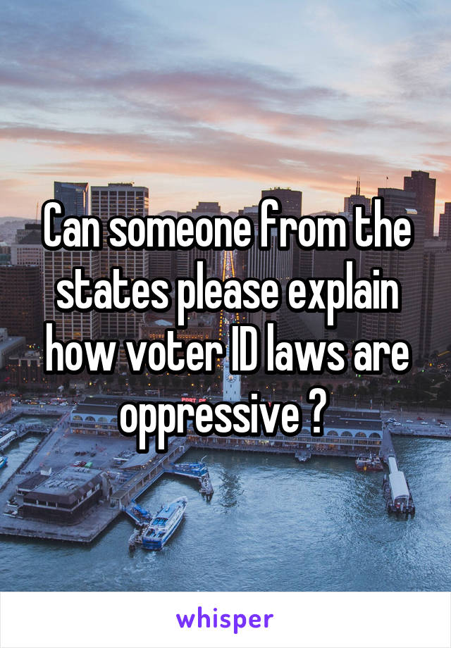 Can someone from the states please explain how voter ID laws are oppressive ? 