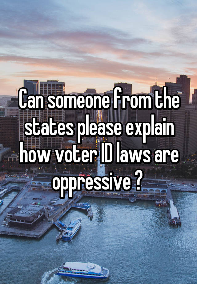 Can someone from the states please explain how voter ID laws are oppressive ? 