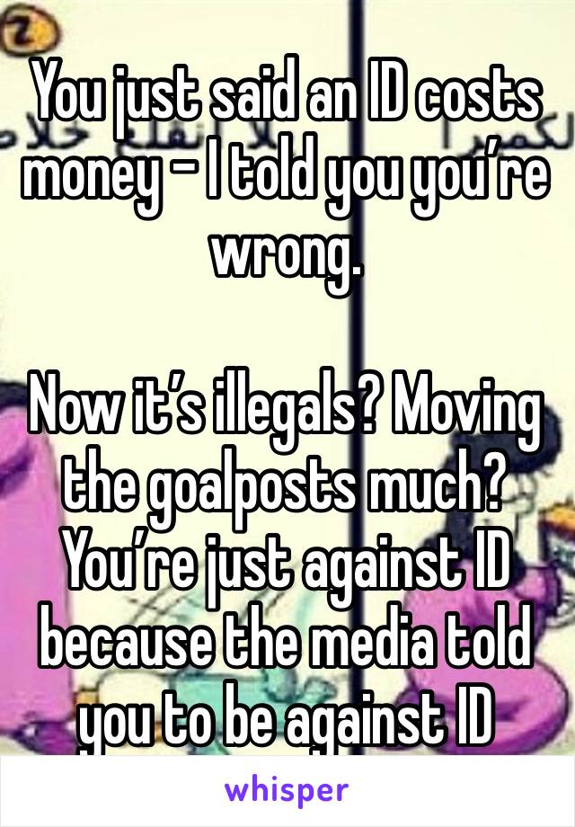 You just said an ID costs money - I told you you’re wrong. 

Now it’s illegals? Moving the goalposts much? You’re just against ID because the media told you to be against ID