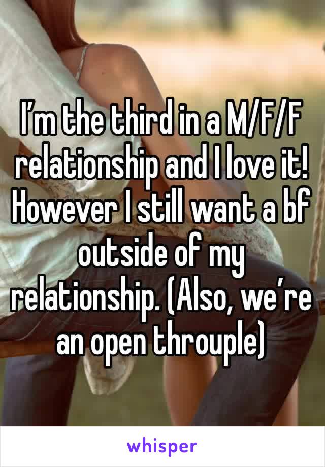 I’m the third in a M/F/F relationship and I love it! However I still want a bf outside of my relationship. (Also, we’re an open throuple)