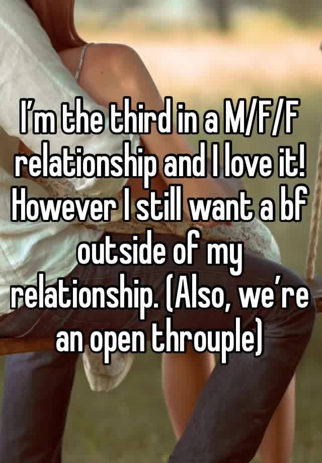 I’m the third in a M/F/F relationship and I love it! However I still want a bf outside of my relationship. (Also, we’re an open throuple)