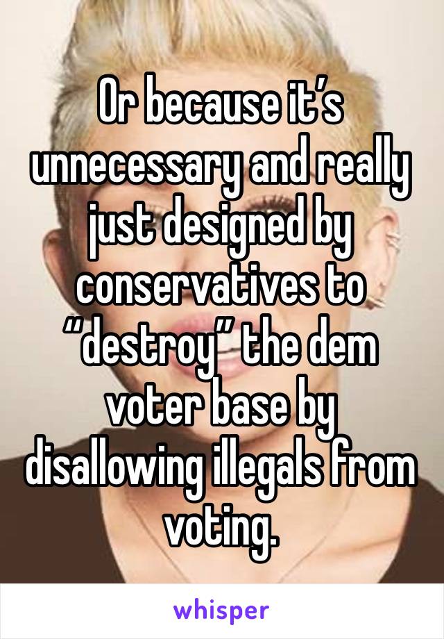 Or because it’s unnecessary and really just designed by conservatives to “destroy” the dem voter base by disallowing illegals from voting. 