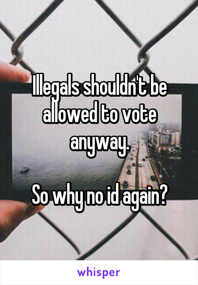 Illegals shouldn't be allowed to vote anyway.

So why no id again?