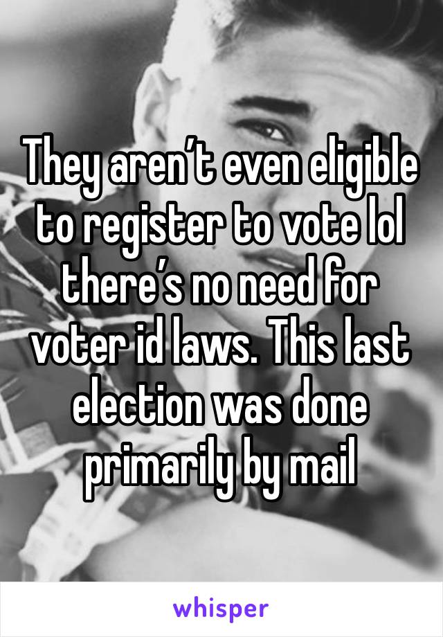 They aren’t even eligible to register to vote lol there’s no need for voter id laws. This last election was done primarily by mail 