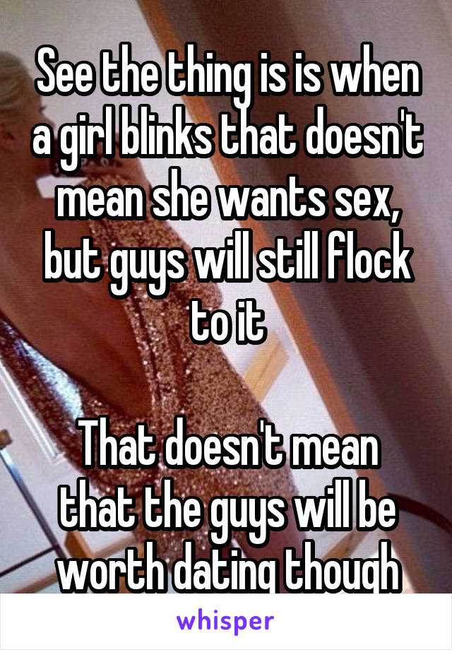 See the thing is is when a girl blinks that doesn't mean she wants sex, but guys will still flock to it

That doesn't mean that the guys will be worth dating though