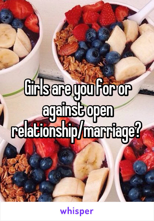 Girls are you for or against open relationship/marriage? 