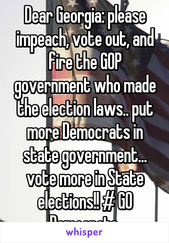 Dear Georgia: please impeach, vote out, and fire the GOP government who made the election laws.. put more Democrats in state government... vote more in State elections!! # GO Democrats 