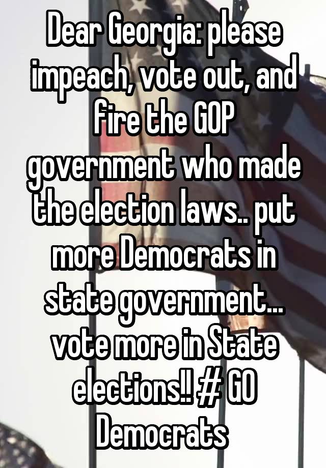 Dear Georgia: please impeach, vote out, and fire the GOP government who made the election laws.. put more Democrats in state government... vote more in State elections!! # GO Democrats 