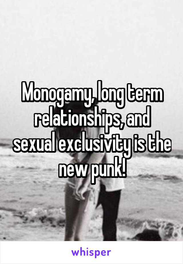 Monogamy, long term relationships, and sexual exclusivity is the new punk!