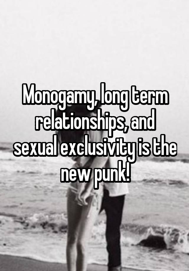 Monogamy, long term relationships, and sexual exclusivity is the new punk!