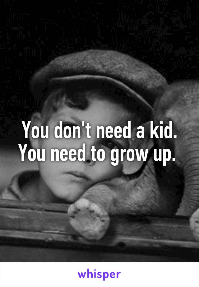 You don't need a kid. You need to grow up. 