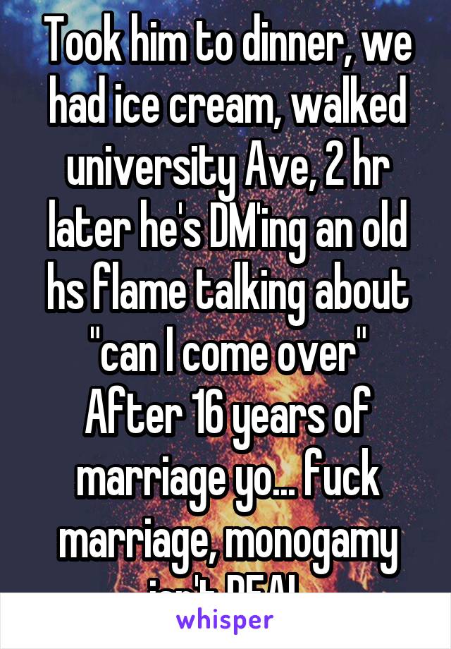 Took him to dinner, we had ice cream, walked university Ave, 2 hr later he's DM'ing an old hs flame talking about "can I come over"
After 16 years of marriage yo... fuck marriage, monogamy isn't REAL