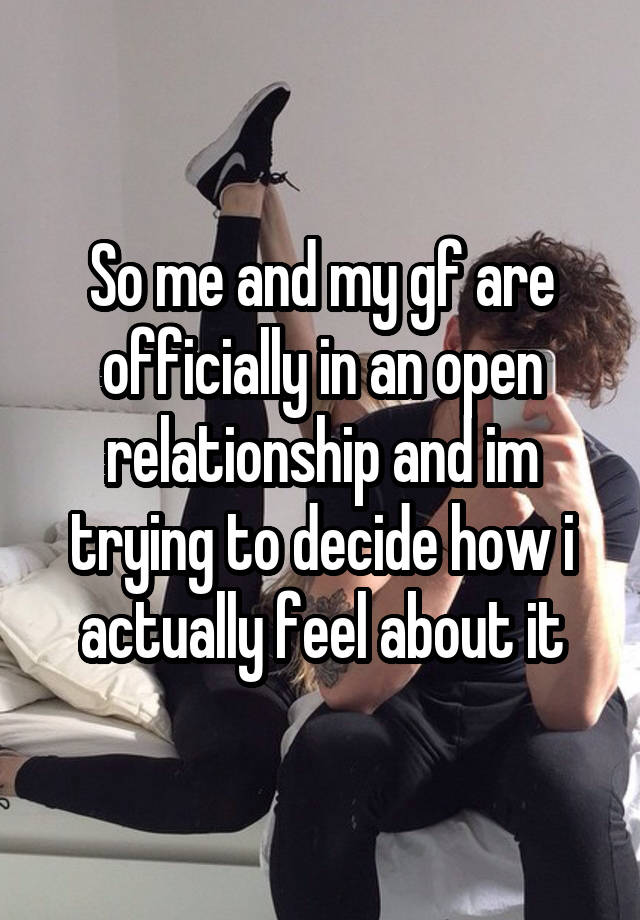 So me and my gf are officially in an open relationship and im trying to decide how i actually feel about it