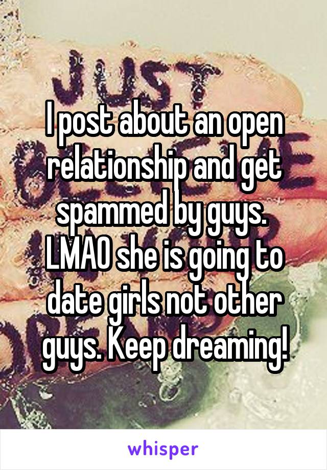 I post about an open relationship and get spammed by guys. 
LMAO she is going to date girls not other guys. Keep dreaming!