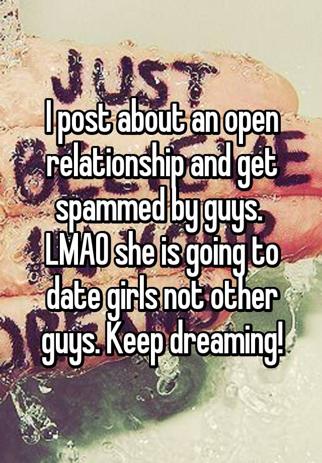 I post about an open relationship and get spammed by guys. 
LMAO she is going to date girls not other guys. Keep dreaming!