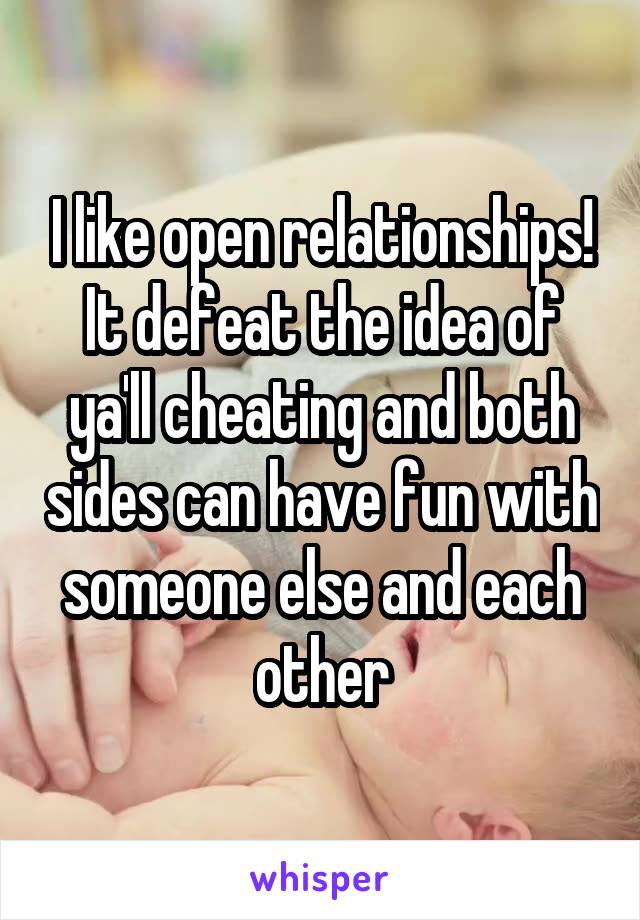 I like open relationships! It defeat the idea of ya'll cheating and both sides can have fun with someone else and each other