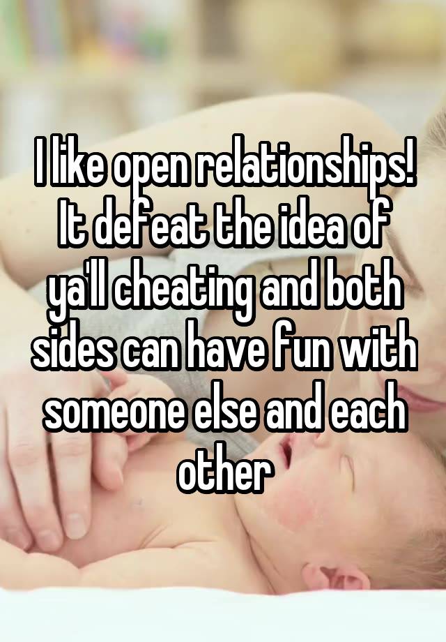 I like open relationships! It defeat the idea of ya'll cheating and both sides can have fun with someone else and each other