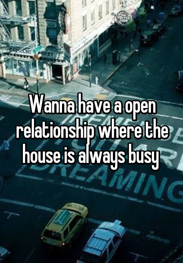 Wanna have a open relationship where the house is always busy 