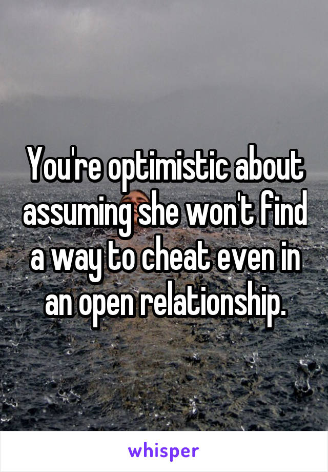 You're optimistic about assuming she won't find a way to cheat even in an open relationship.