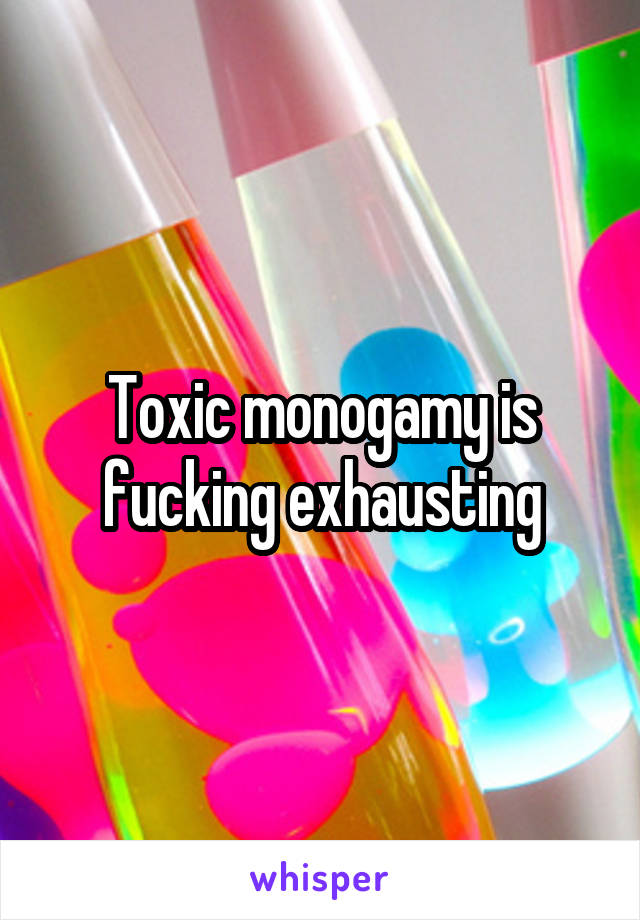 Toxic monogamy is fucking exhausting