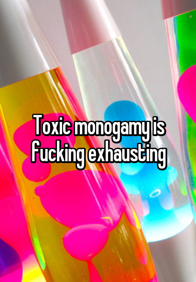 Toxic monogamy is fucking exhausting