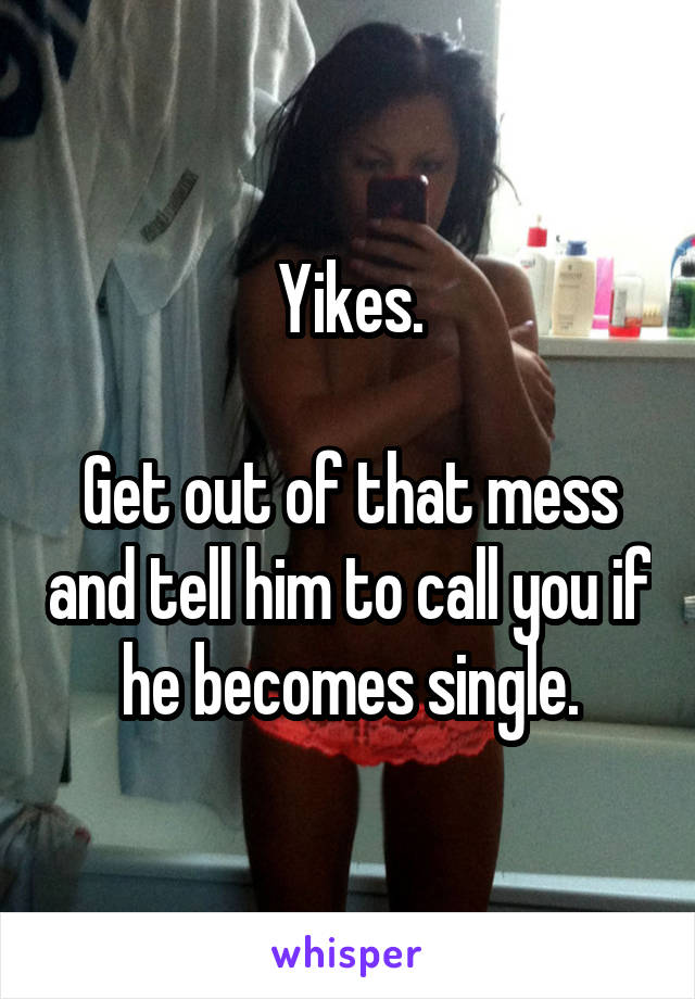 Yikes.

Get out of that mess and tell him to call you if he becomes single.