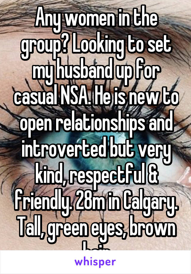 Any women in the group? Looking to set my husband up for casual NSA. He is new to open relationships and introverted but very kind, respectful & friendly. 28m in Calgary. Tall, green eyes, brown hair