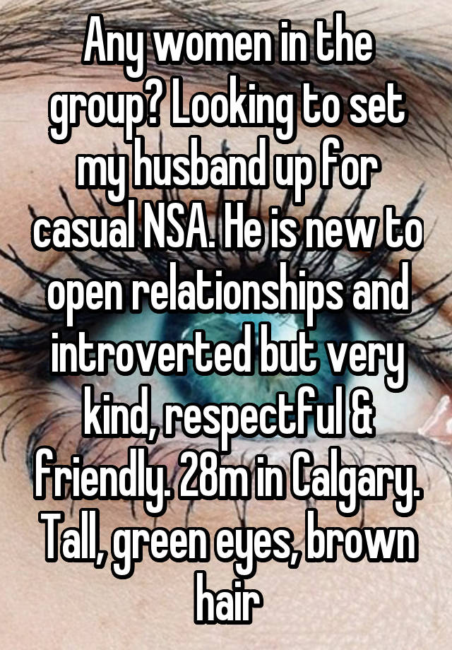 Any women in the group? Looking to set my husband up for casual NSA. He is new to open relationships and introverted but very kind, respectful & friendly. 28m in Calgary. Tall, green eyes, brown hair