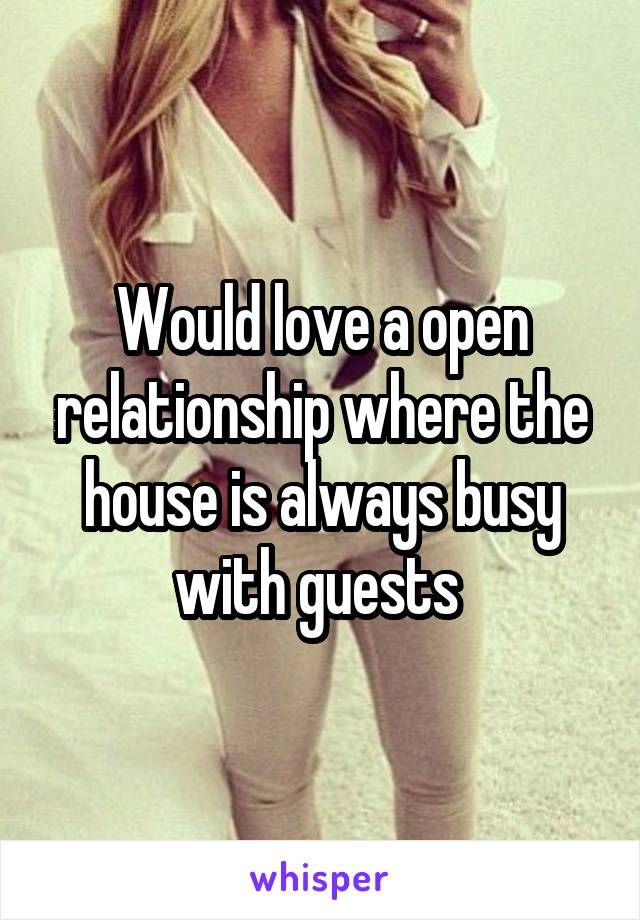 Would love a open relationship where the house is always busy with guests 