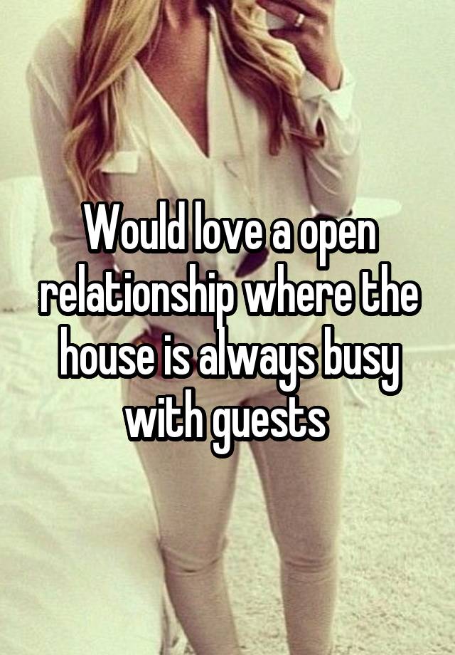 Would love a open relationship where the house is always busy with guests 