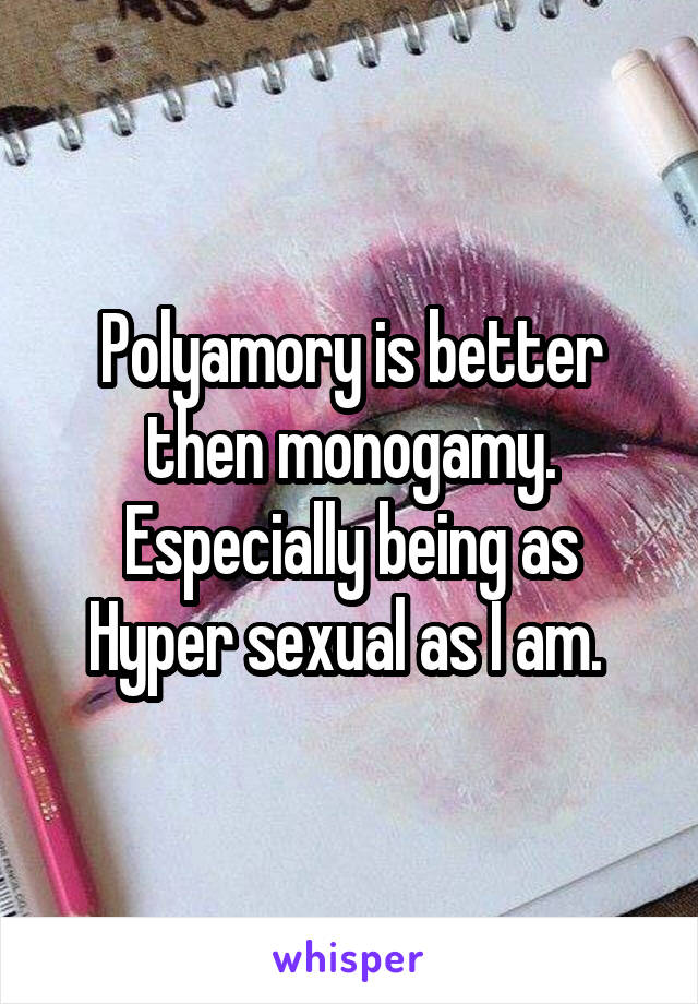 Polyamory is better then monogamy. Especially being as Hyper sexual as I am. 