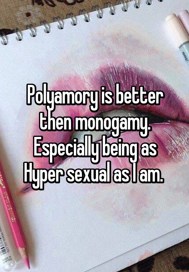 Polyamory is better then monogamy. Especially being as Hyper sexual as I am. 