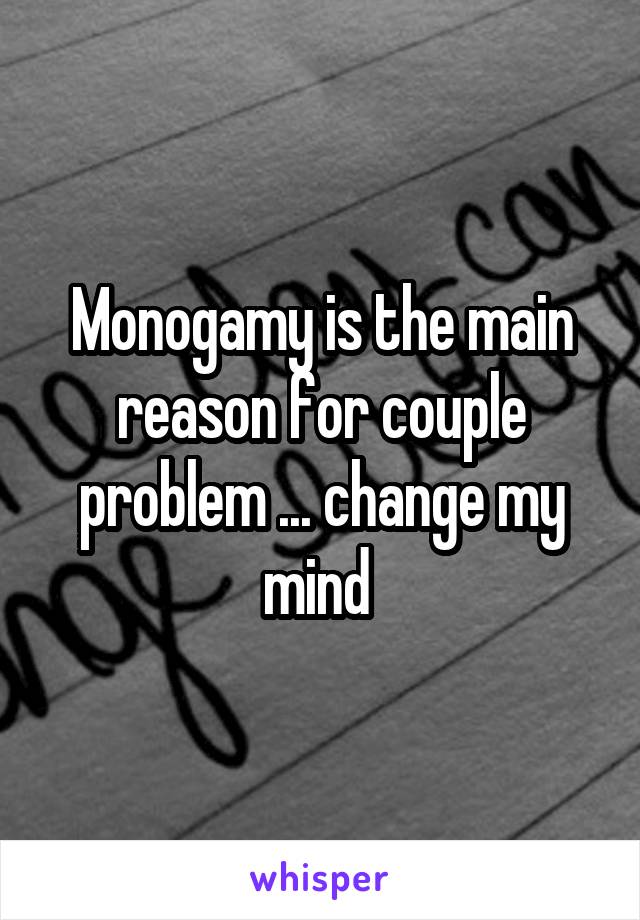 Monogamy is the main reason for couple problem ... change my mind 