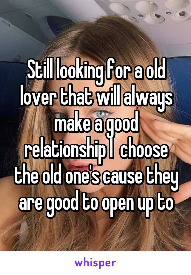 Still looking for a old lover that will always make a good relationship I  choose the old one's cause they are good to open up to