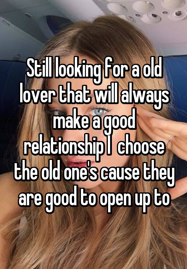 Still looking for a old lover that will always make a good relationship I  choose the old one's cause they are good to open up to