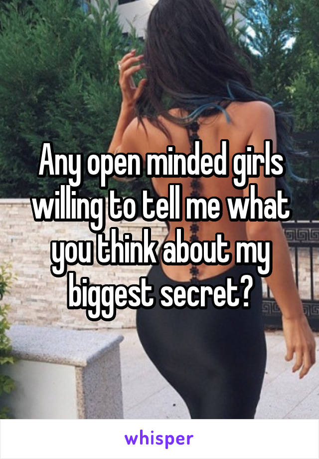 Any open minded girls willing to tell me what you think about my biggest secret?