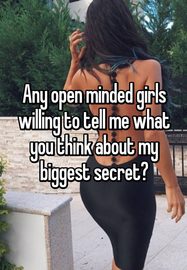 Any open minded girls willing to tell me what you think about my biggest secret?