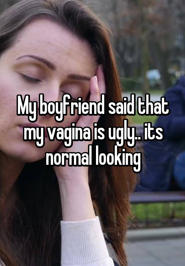 My boyfriend said that my vagina is ugly.. its normal looking