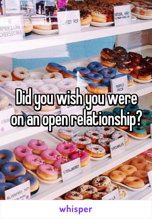 Did you wish you were on an open relationship?