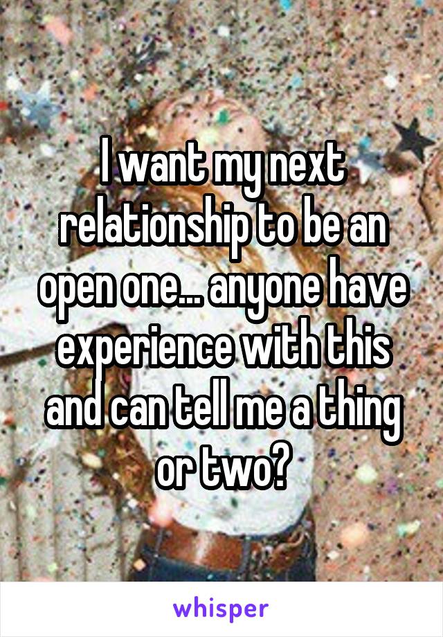 I want my next relationship to be an open one... anyone have experience with this and can tell me a thing or two?