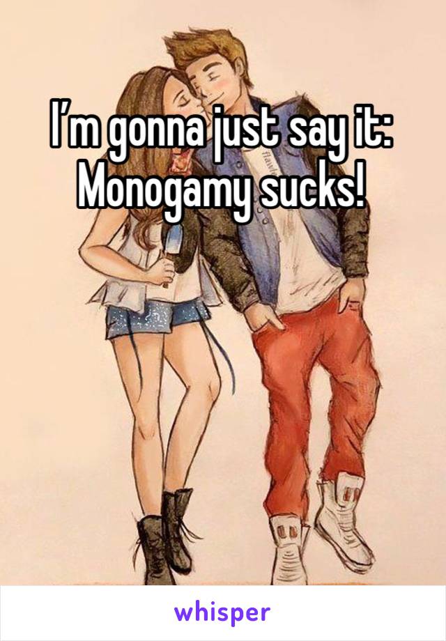 I’m gonna just say it: Monogamy sucks! 