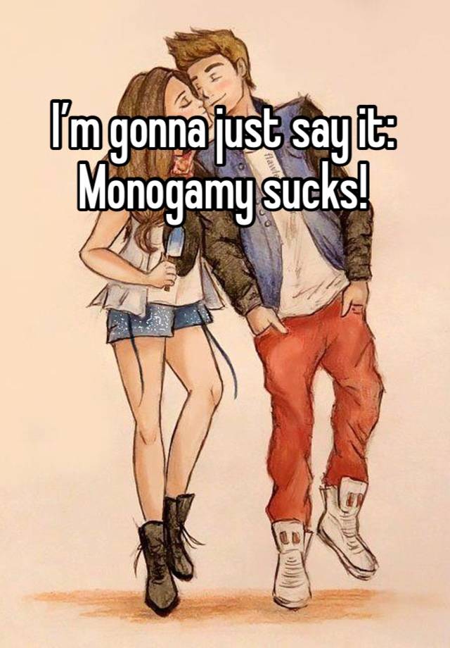 I’m gonna just say it: Monogamy sucks! 