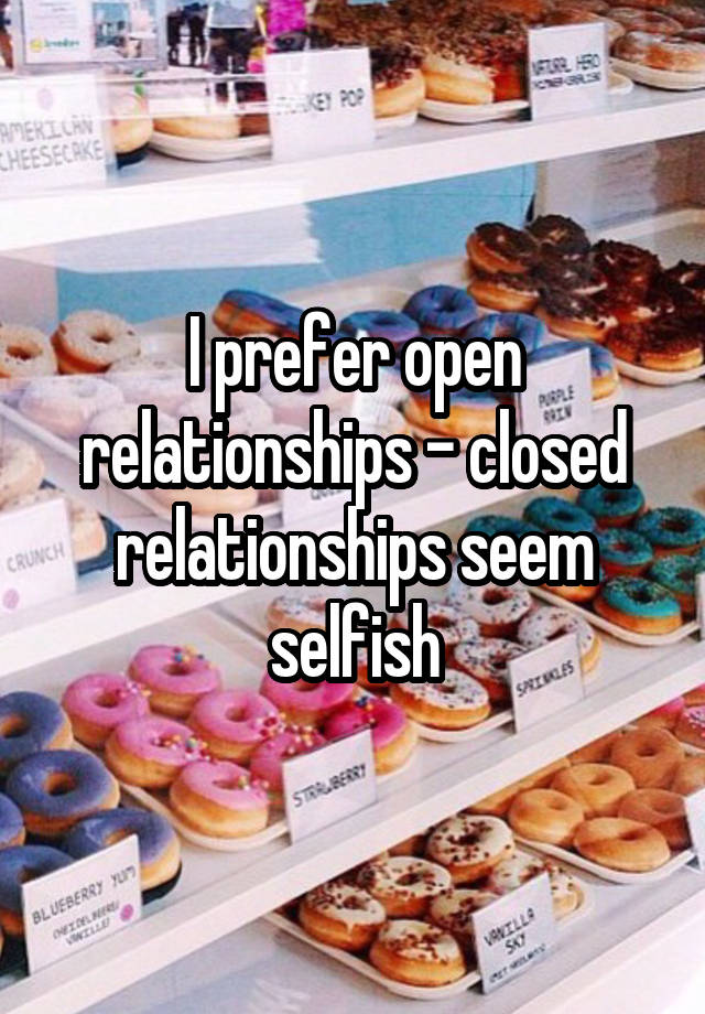 I prefer open relationships - closed relationships seem selfish