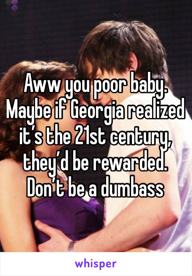 Aww you poor baby. Maybe if Georgia realized it’s the 21st century, they’d be rewarded.
Don’t be a dumbass